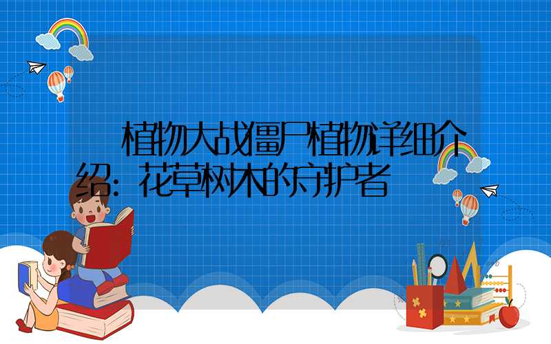 植物大战僵尸植物详细介绍:花草树木的守护者